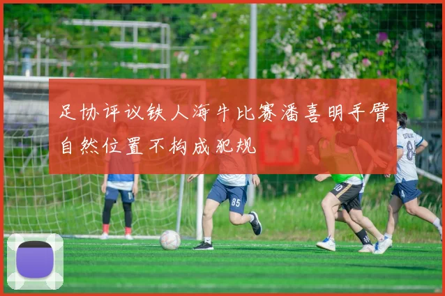 足协评议铁人海牛比赛潘喜明手臂自然位置不构成犯规