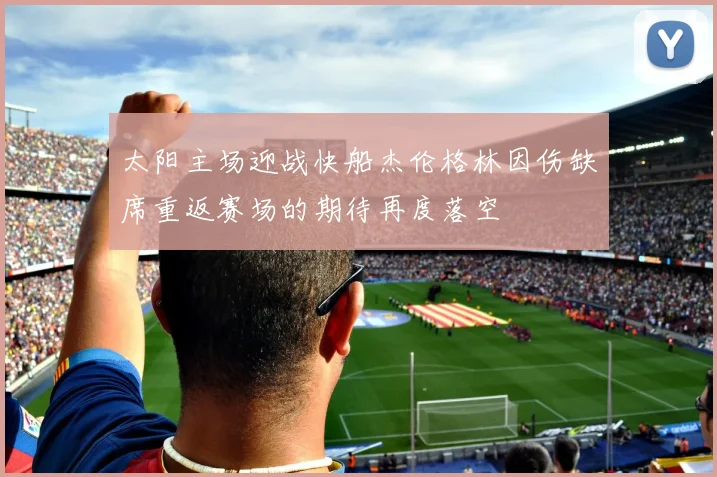 太阳主场迎战快船杰伦格林因伤缺席重返赛场的期待再度落空