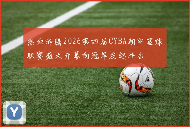 热血沸腾2026第四届CYBA朝阳篮球联赛盛大开幕向冠军发起冲击