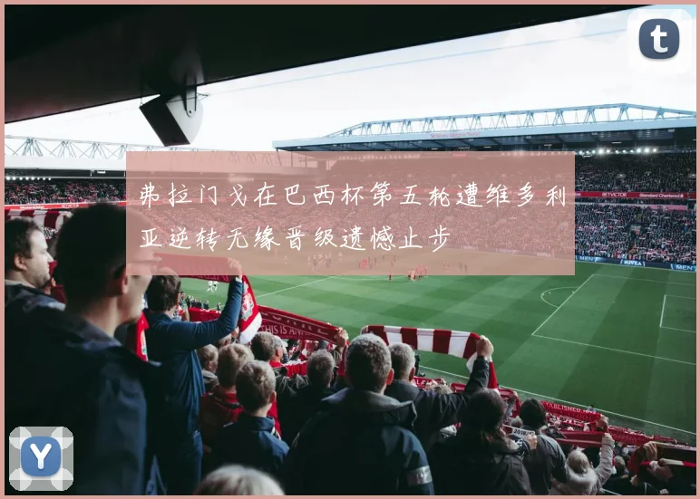 弗拉门戈在巴西杯第五轮遭维多利亚逆转无缘晋级遗憾止步