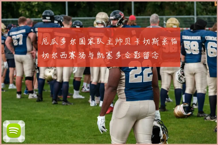 厄瓜多尔国家队主帅贝卡切斯亲临切尔西赛场与凯塞多合影留念