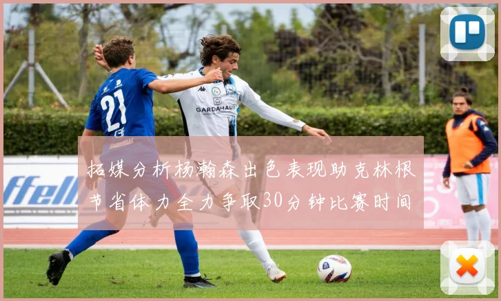 拓媒分析杨瀚森出色表现助克林根节省体力全力争取30分钟比赛时间